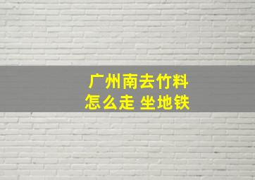 广州南去竹料怎么走 坐地铁